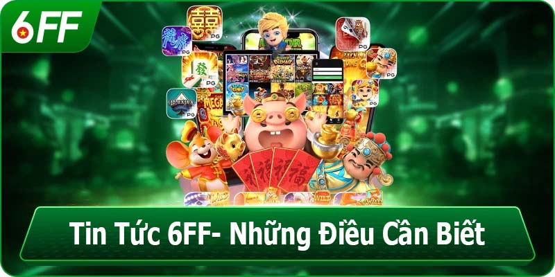 Tin Tức 6FF – Cập Nhật Mới Nhất Và Những Điều Bạn Cần Biết